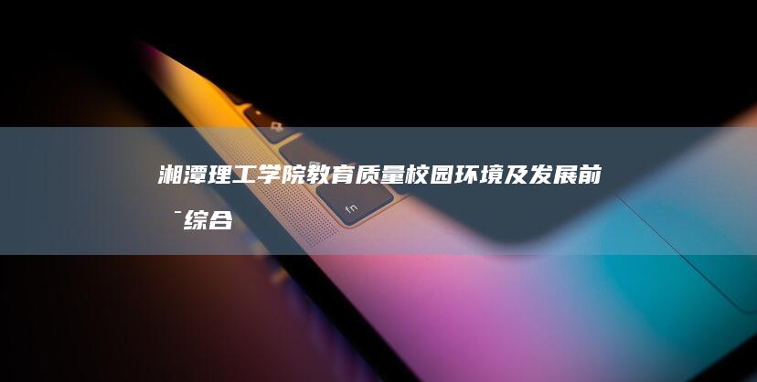 湘潭理工学院教育质量、校园环境及发展前景综合评估