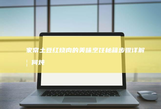 家常土豆红烧肉的美味烹饪秘籍：步骤详解如何炖煮出绝妙口感